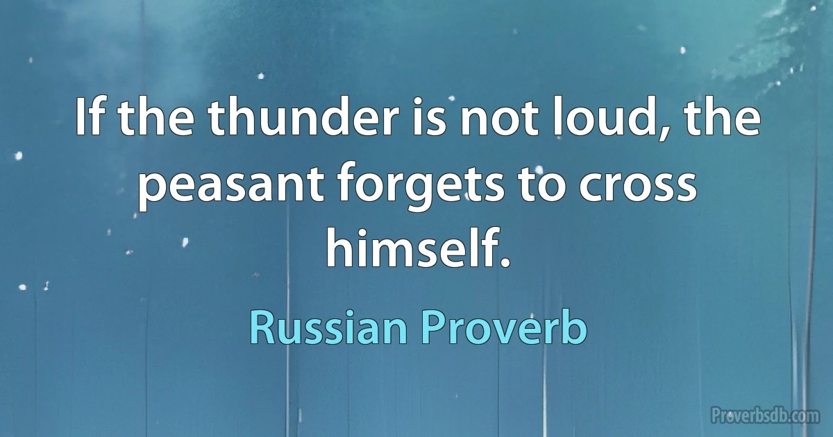 If the thunder is not loud, the peasant forgets to cross himself. (Russian Proverb)