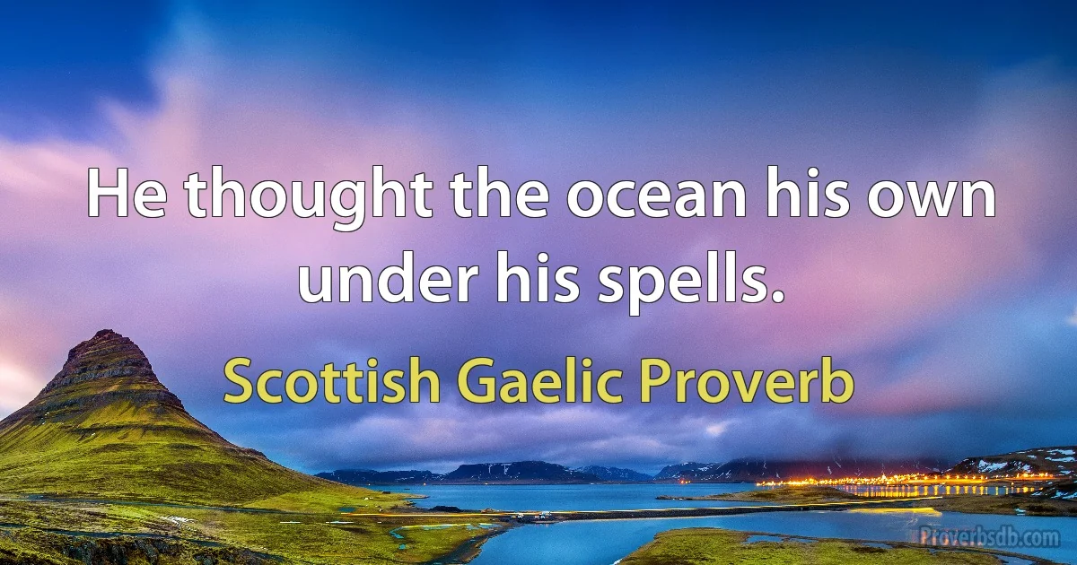 He thought the ocean his own under his spells. (Scottish Gaelic Proverb)