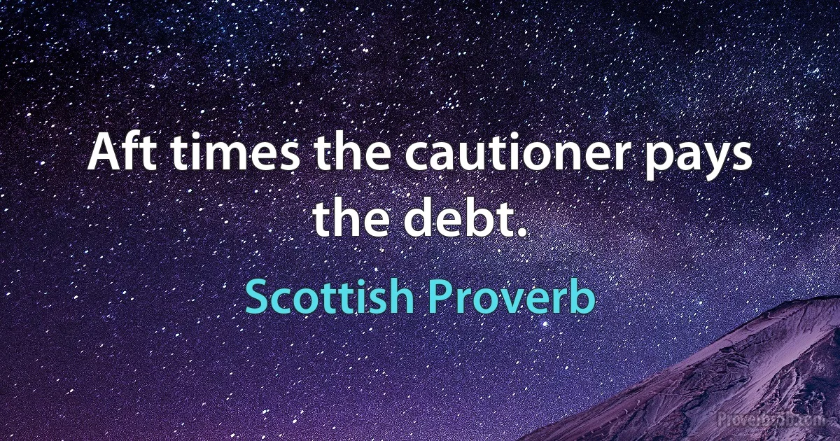 Aft times the cautioner pays the debt. (Scottish Proverb)