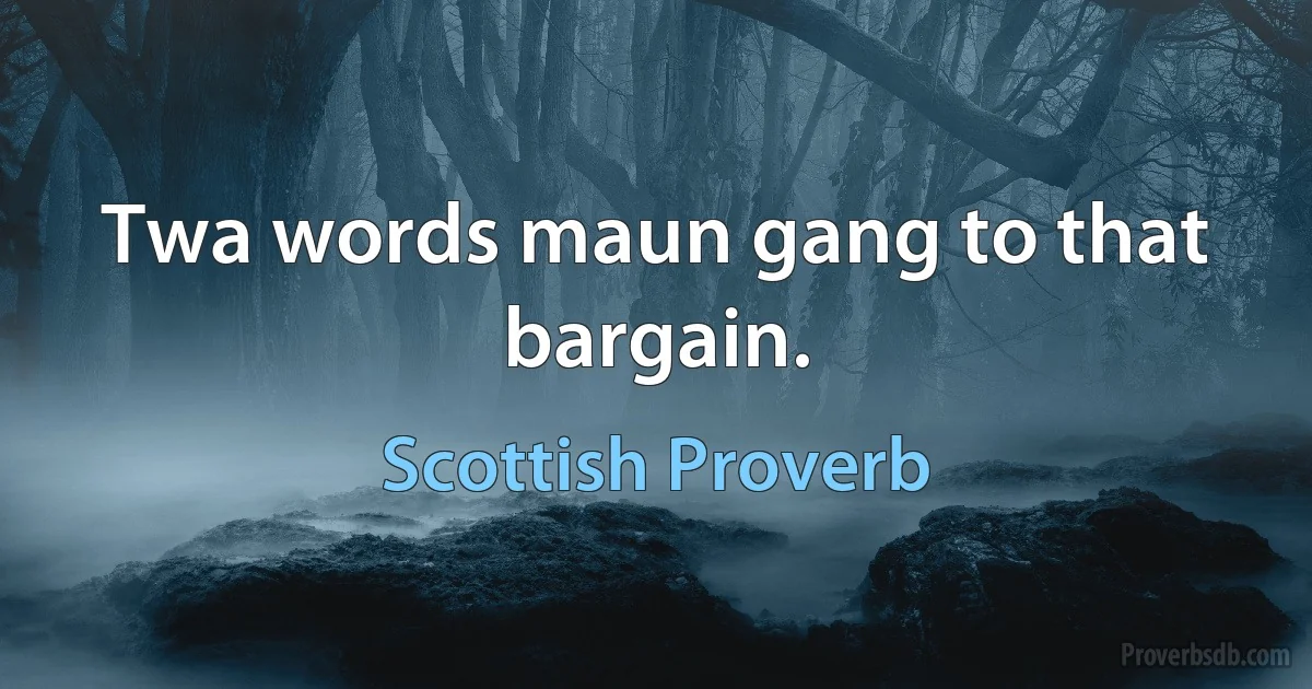 Twa words maun gang to that bargain. (Scottish Proverb)