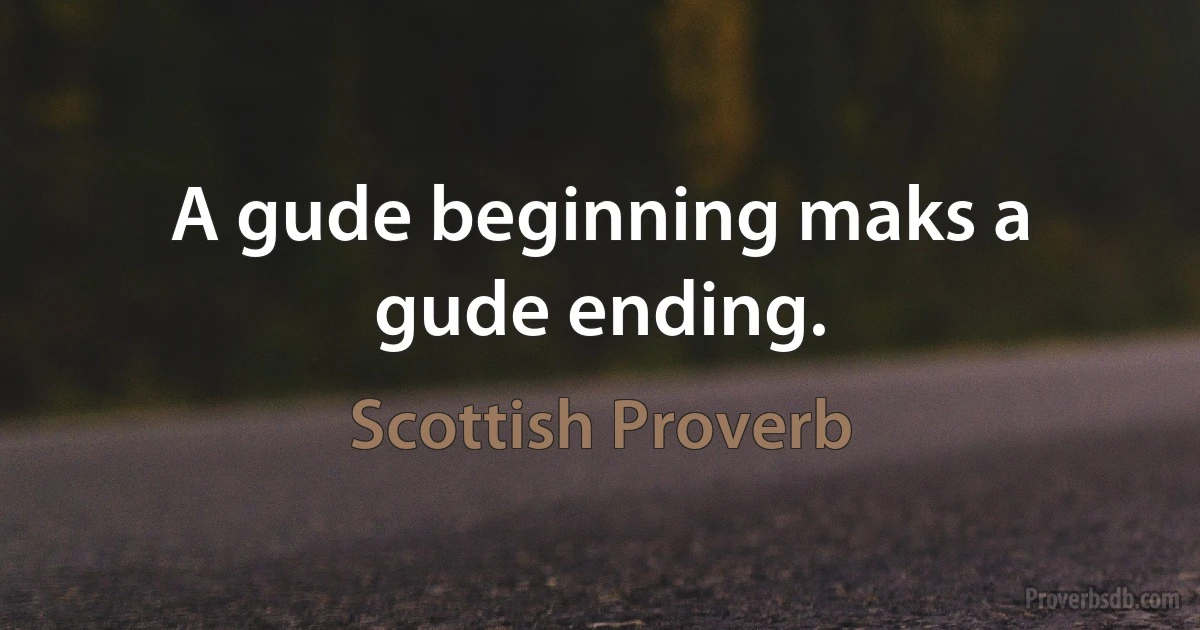 A gude beginning maks a gude ending. (Scottish Proverb)