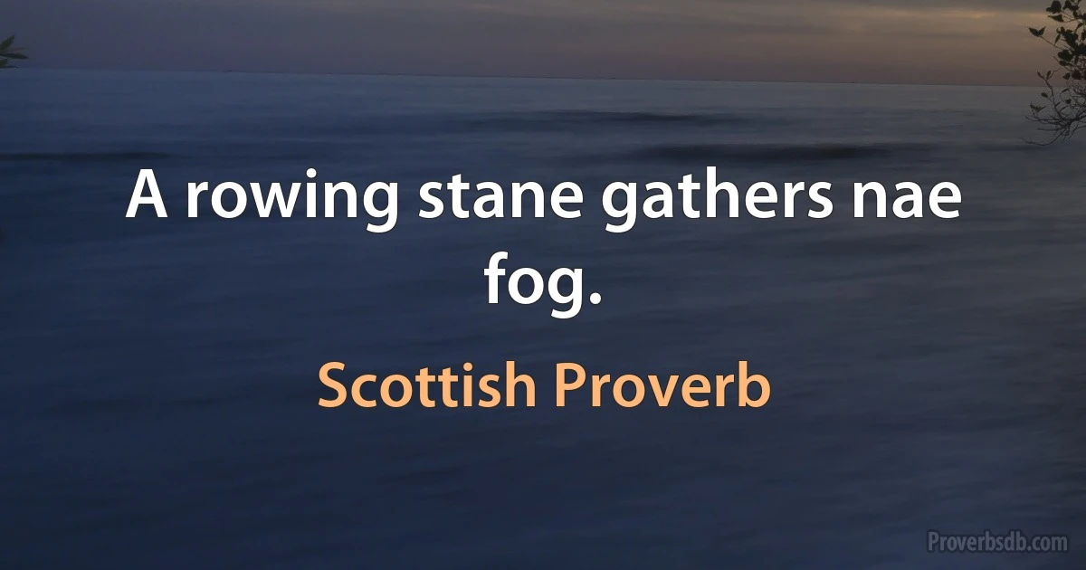 A rowing stane gathers nae fog. (Scottish Proverb)