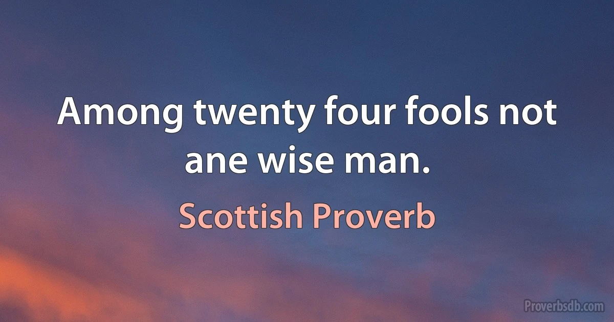 Among twenty four fools not ane wise man. (Scottish Proverb)