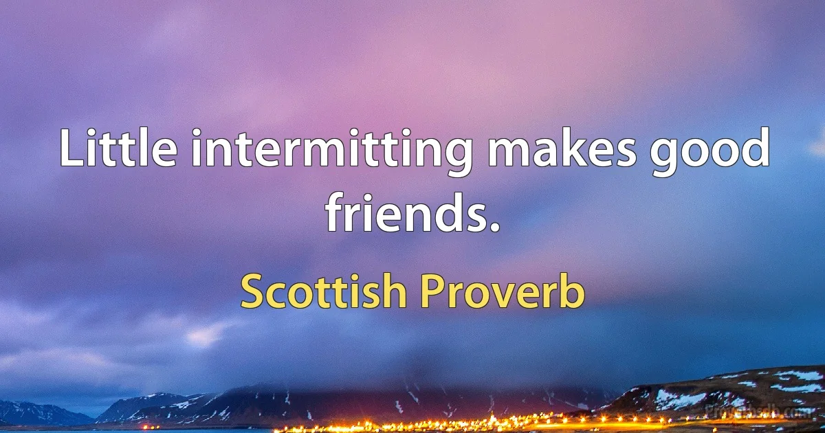 Little intermitting makes good friends. (Scottish Proverb)