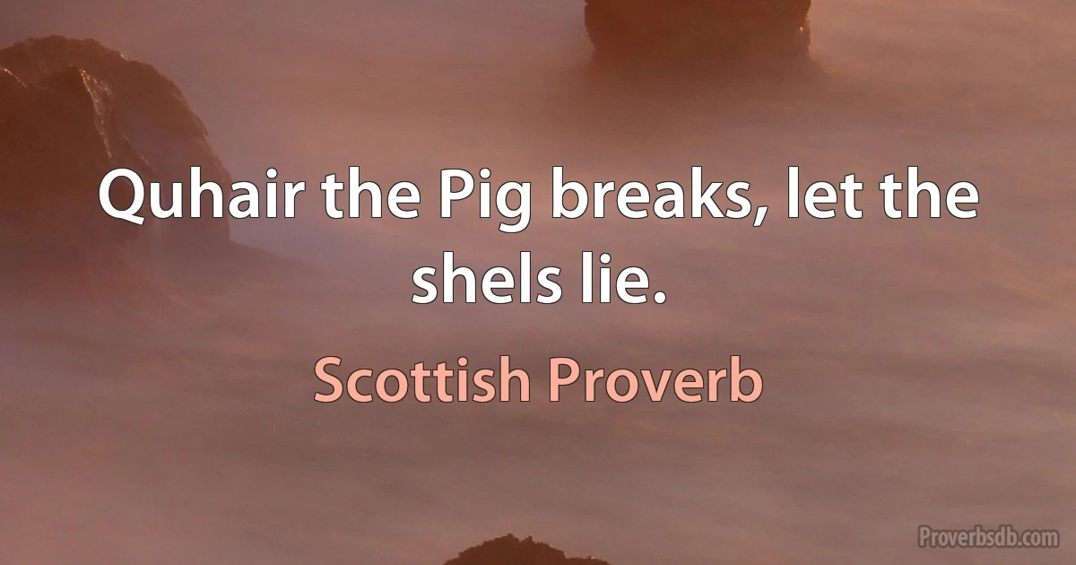 Quhair the Pig breaks, let the shels lie. (Scottish Proverb)