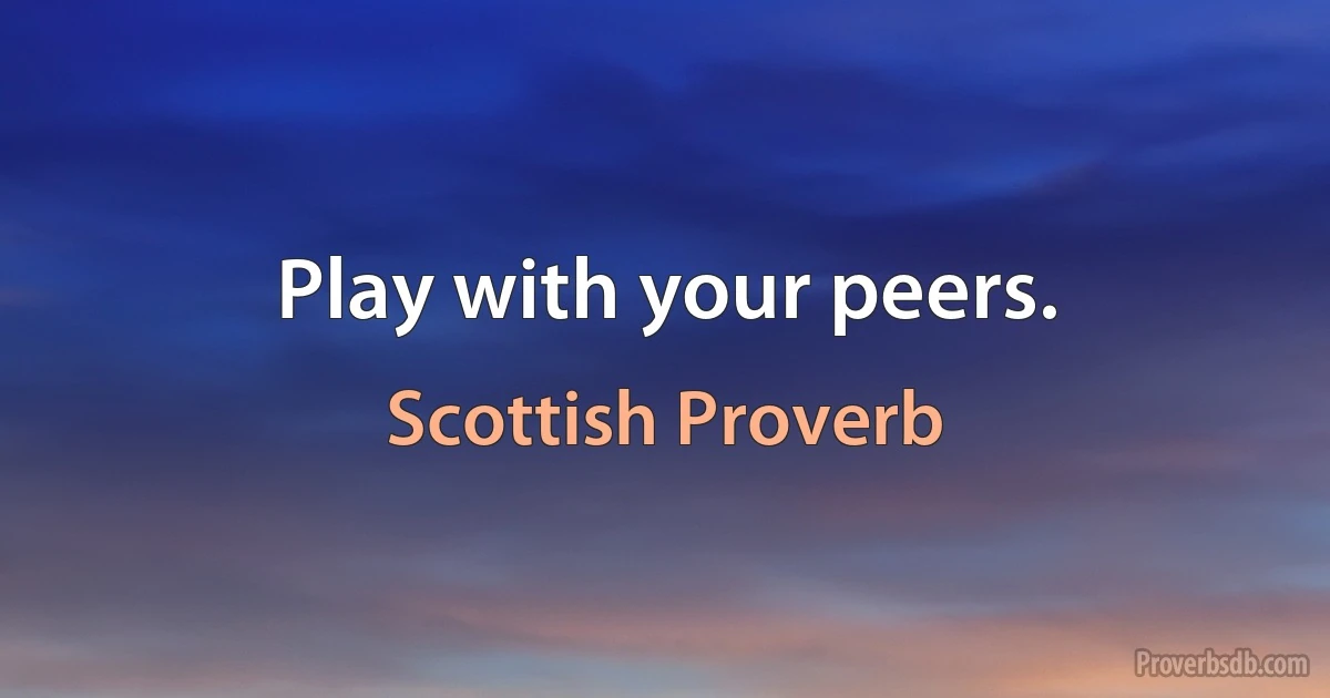 Play with your peers. (Scottish Proverb)