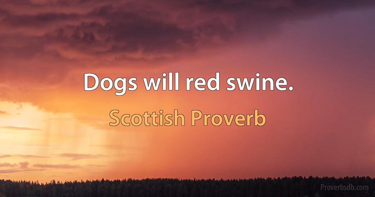 Dogs will red swine. (Scottish Proverb)