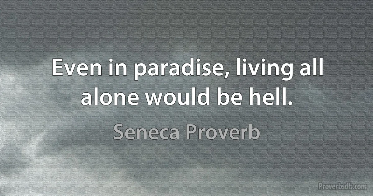 Even in paradise, living all alone would be hell. (Seneca Proverb)