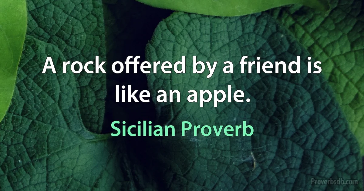 A rock offered by a friend is like an apple. (Sicilian Proverb)