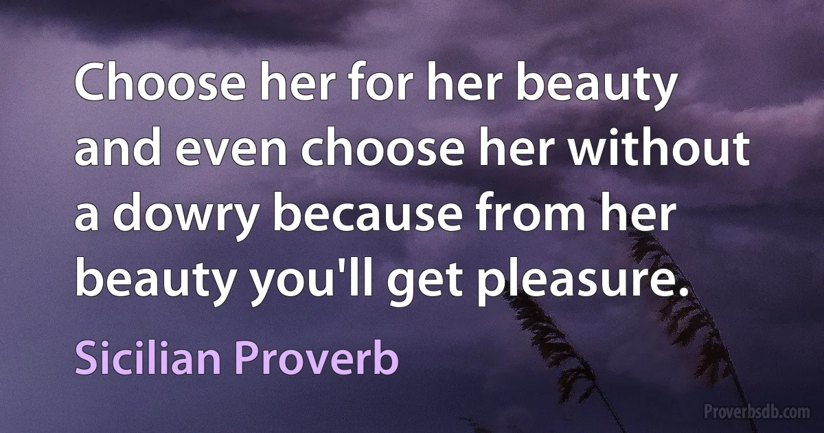 Choose her for her beauty and even choose her without a dowry because from her beauty you'll get pleasure. (Sicilian Proverb)