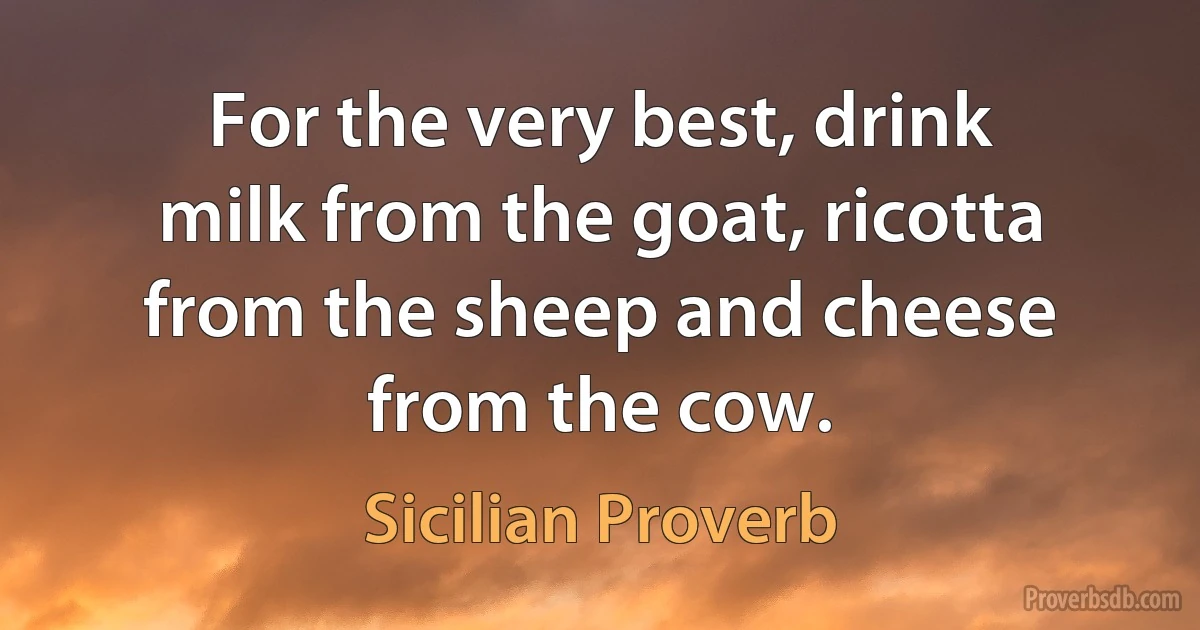 For the very best, drink milk from the goat, ricotta from the sheep and cheese from the cow. (Sicilian Proverb)