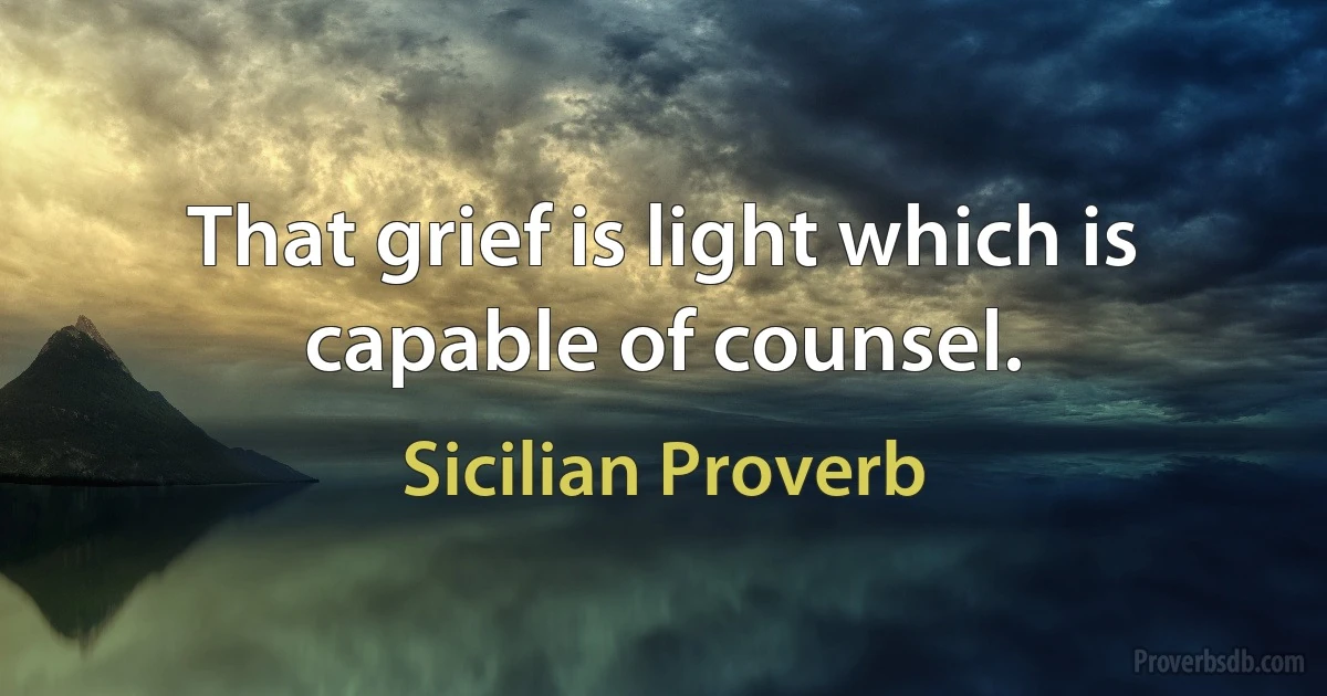 That grief is light which is capable of counsel. (Sicilian Proverb)