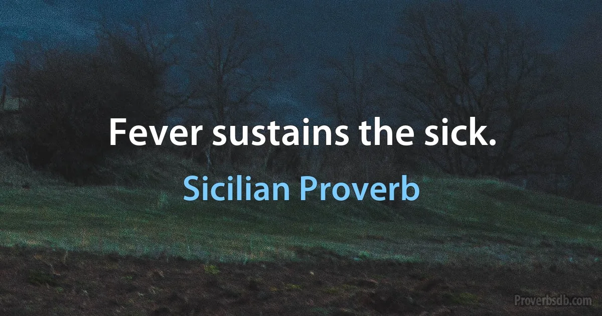 Fever sustains the sick. (Sicilian Proverb)