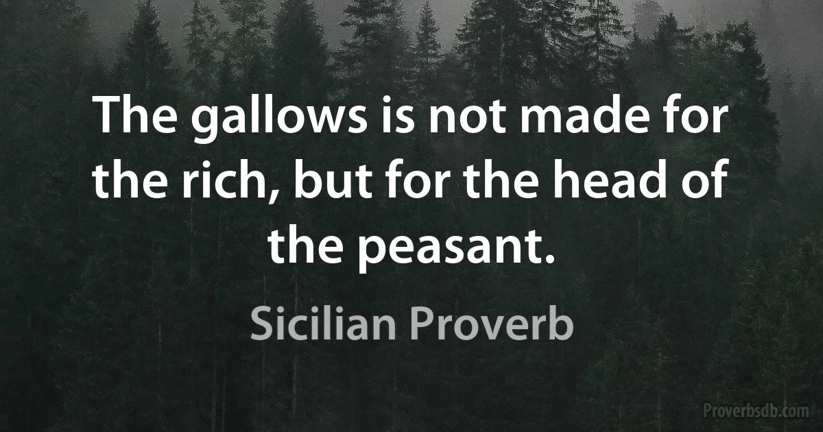 The gallows is not made for the rich, but for the head of the peasant. (Sicilian Proverb)