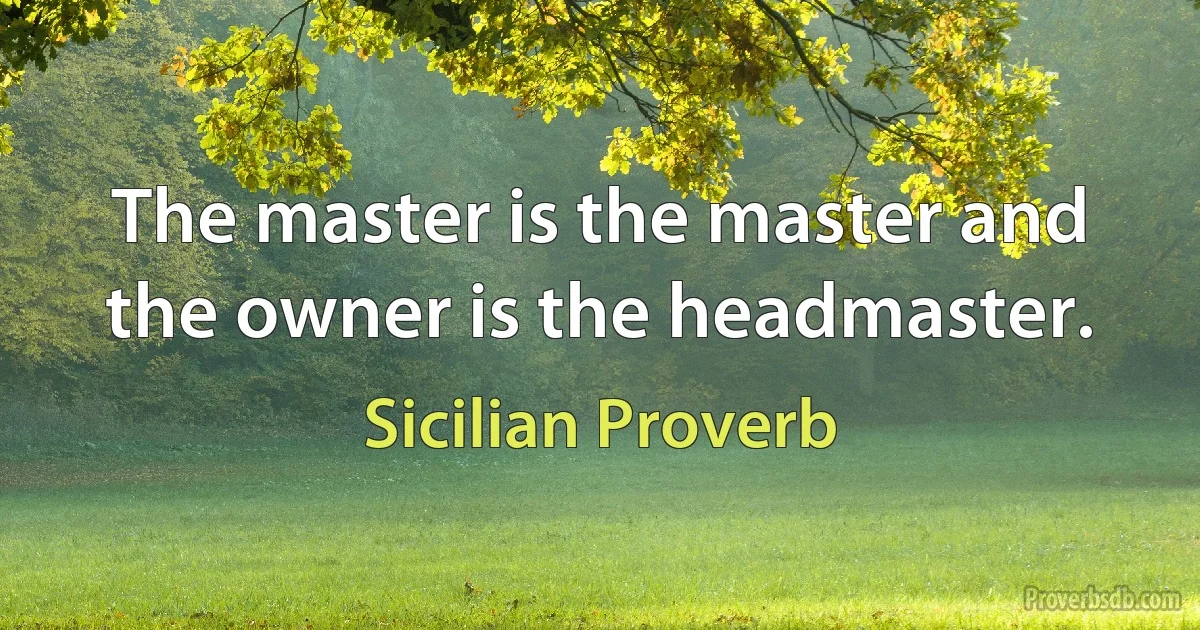 The master is the master and the owner is the headmaster. (Sicilian Proverb)