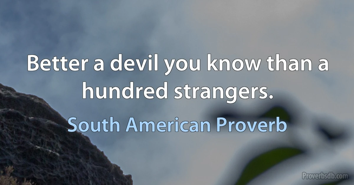 Better a devil you know than a hundred strangers. (South American Proverb)