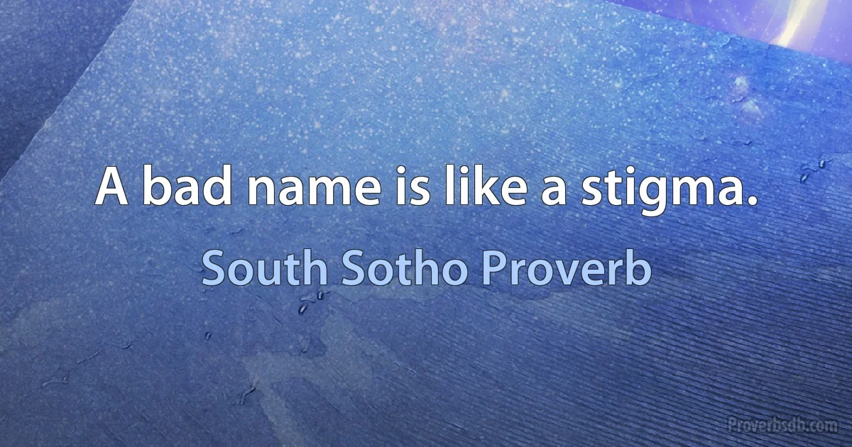 A bad name is like a stigma. (South Sotho Proverb)