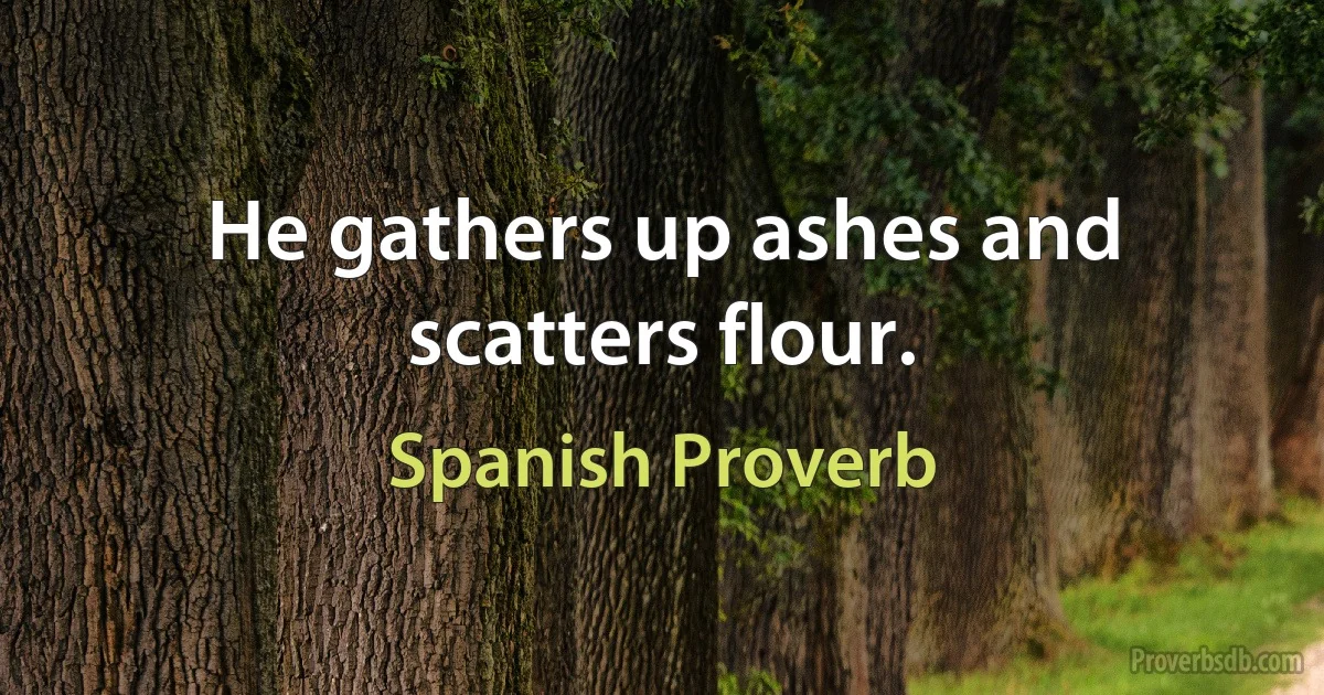 He gathers up ashes and scatters flour. (Spanish Proverb)