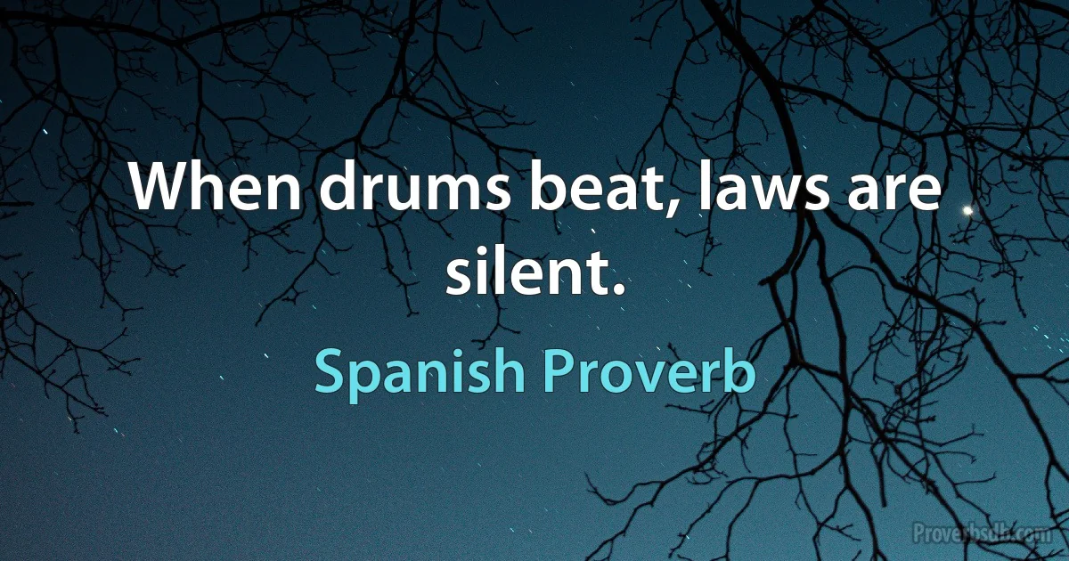 When drums beat, laws are silent. (Spanish Proverb)