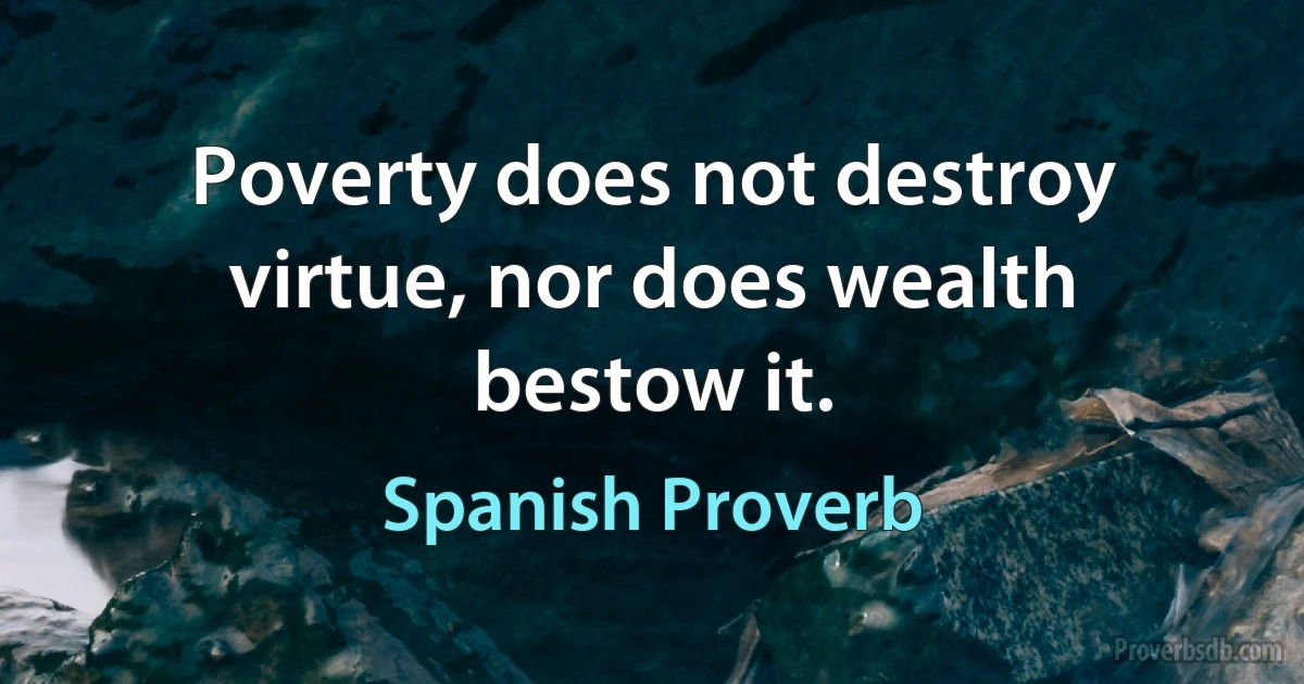 Poverty does not destroy virtue, nor does wealth bestow it. (Spanish Proverb)