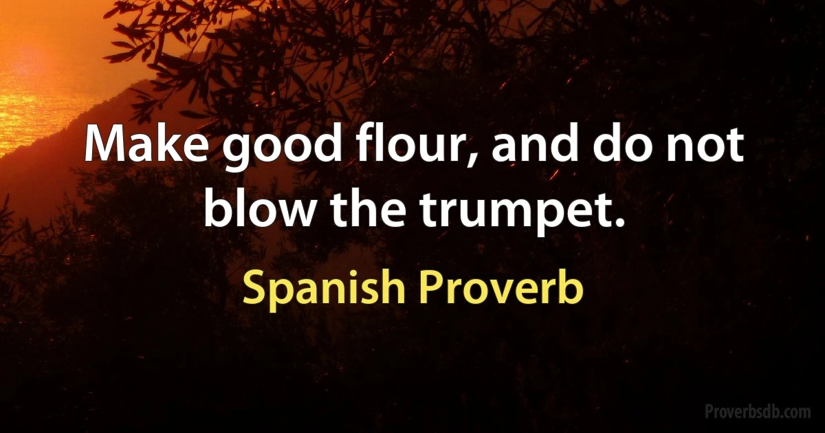 Make good flour, and do not blow the trumpet. (Spanish Proverb)