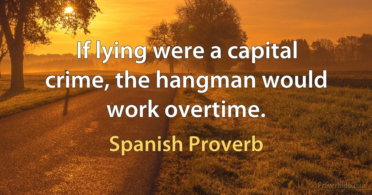 If lying were a capital crime, the hangman would work overtime. (Spanish Proverb)