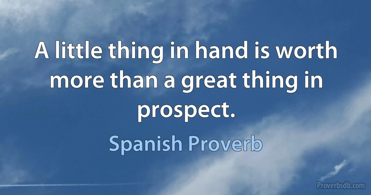 A little thing in hand is worth more than a great thing in prospect. (Spanish Proverb)