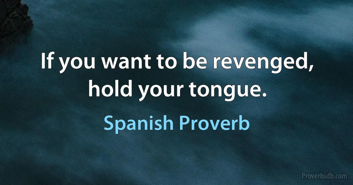 If you want to be revenged, hold your tongue. (Spanish Proverb)