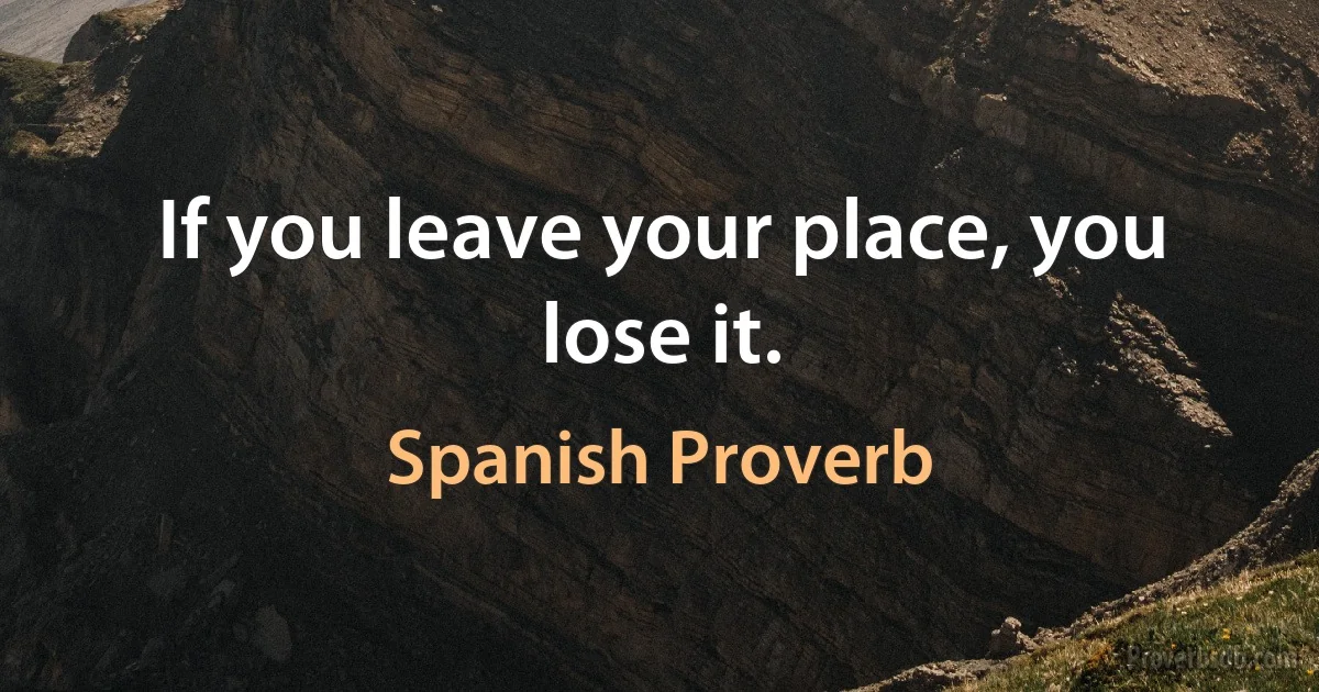 If you leave your place, you lose it. (Spanish Proverb)