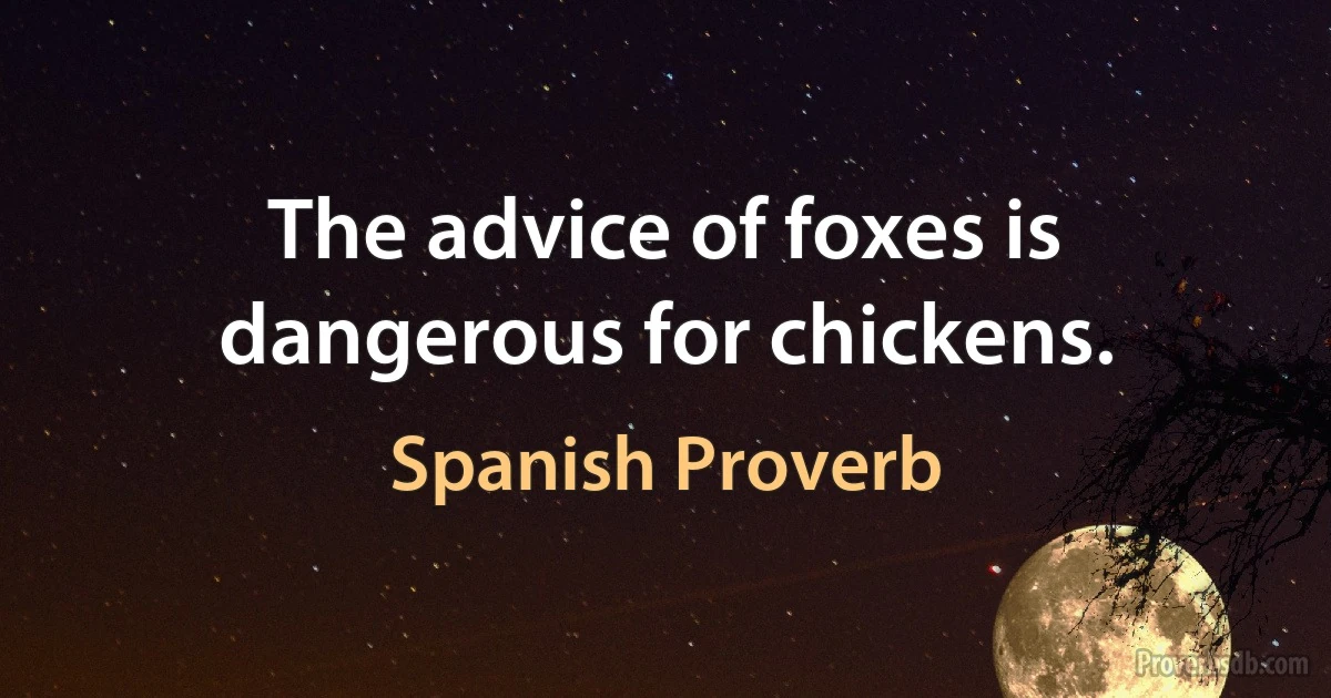 The advice of foxes is dangerous for chickens. (Spanish Proverb)