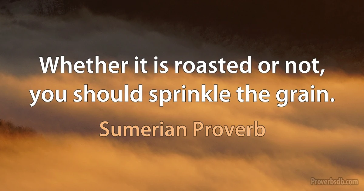 Whether it is roasted or not, you should sprinkle the grain. (Sumerian Proverb)