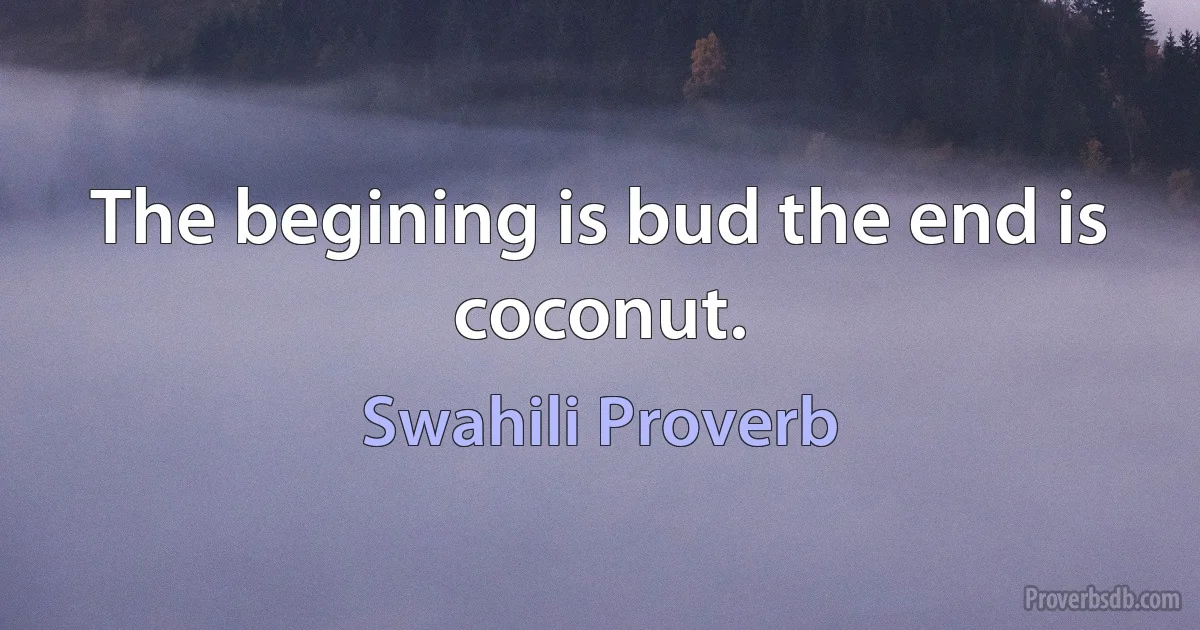 The begining is bud the end is coconut. (Swahili Proverb)