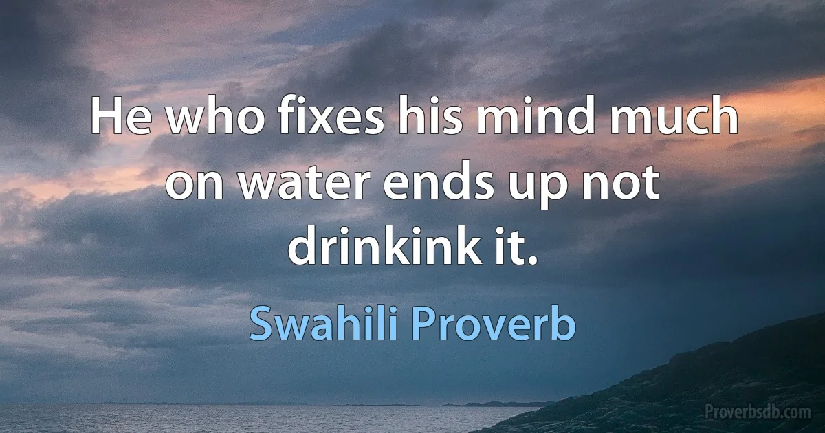 He who fixes his mind much on water ends up not drinkink it. (Swahili Proverb)