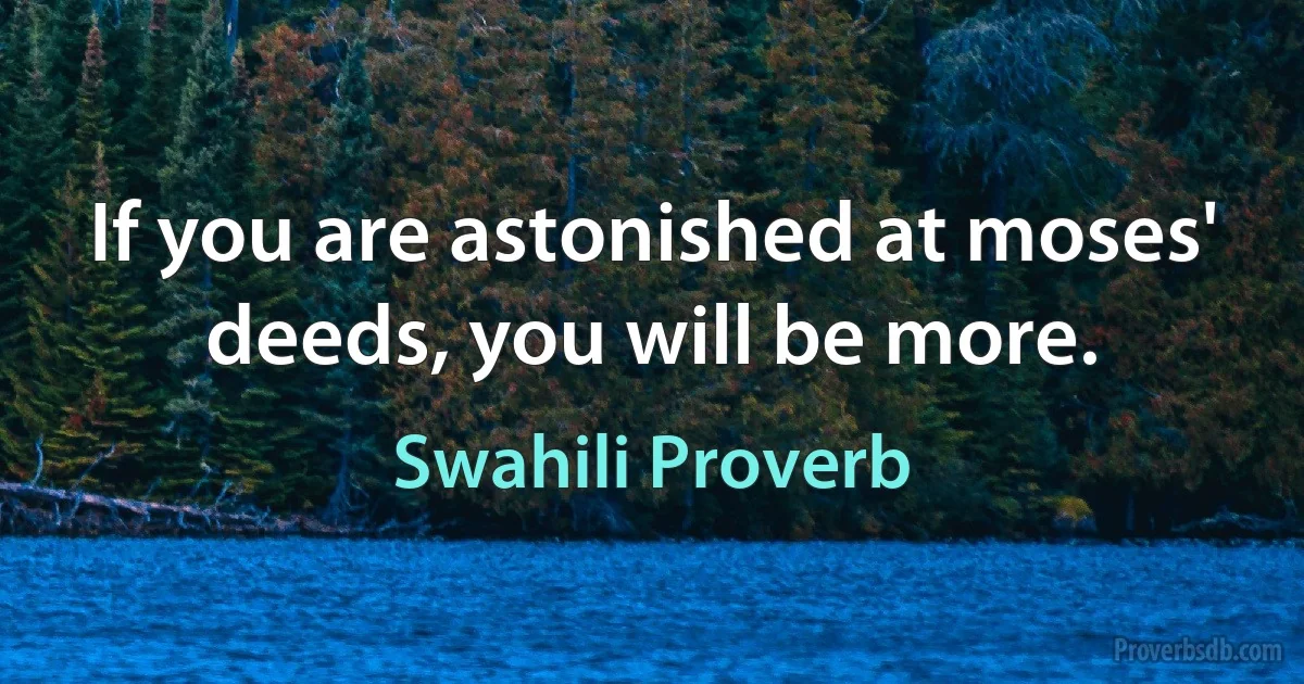 If you are astonished at moses' deeds, you will be more. (Swahili Proverb)