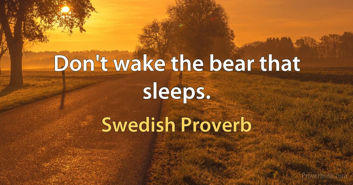 Don't wake the bear that sleeps. (Swedish Proverb)