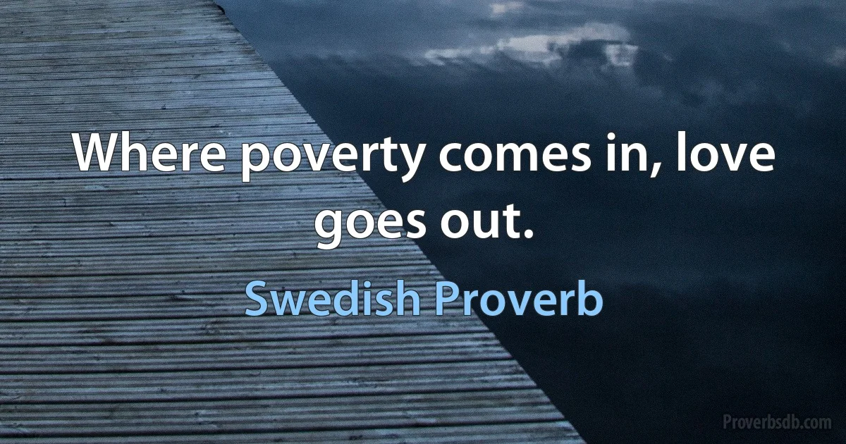 Where poverty comes in, love goes out. (Swedish Proverb)