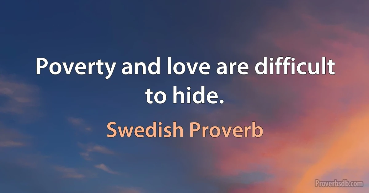 Poverty and love are difficult to hide. (Swedish Proverb)