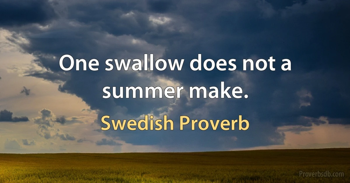 One swallow does not a summer make. (Swedish Proverb)