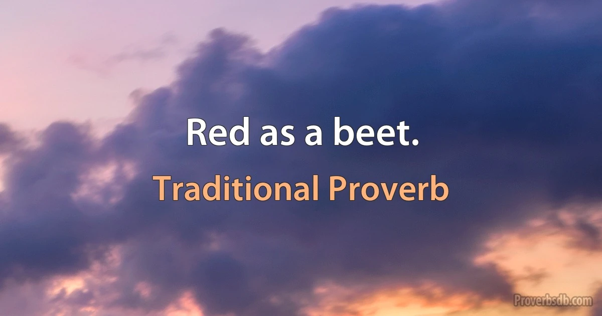 Red as a beet. (Traditional Proverb)