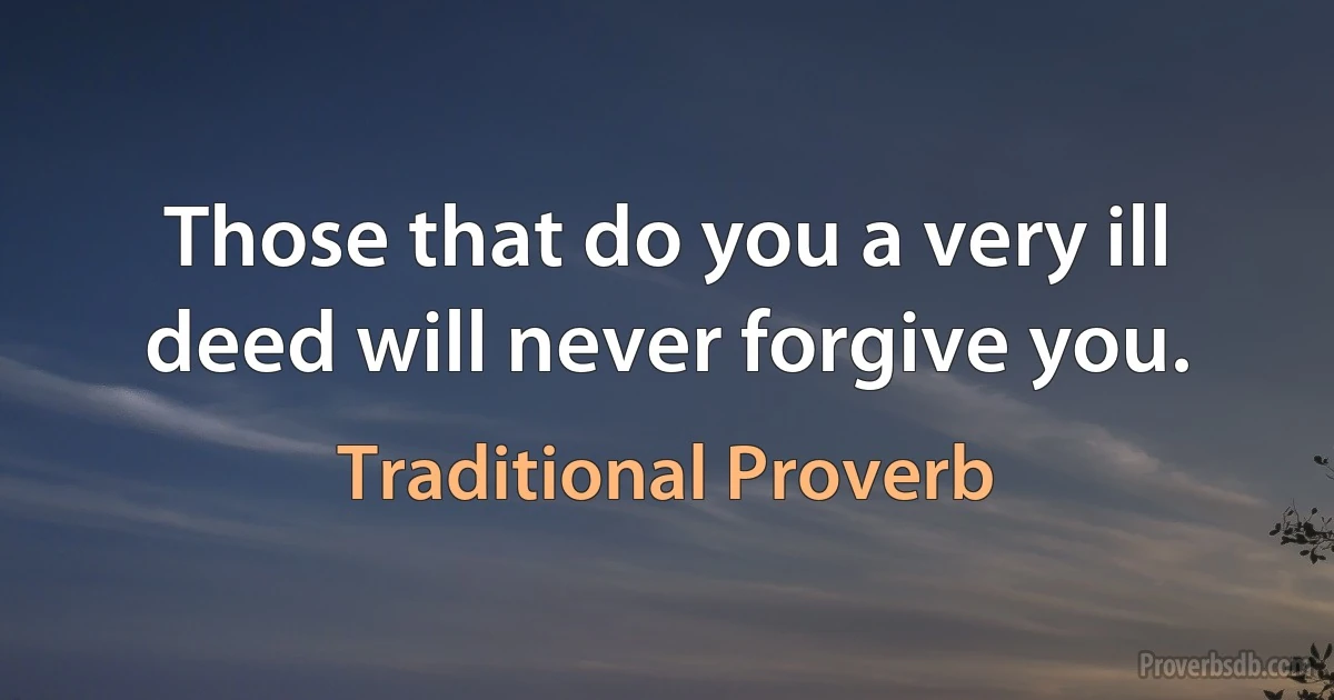 Those that do you a very ill deed will never forgive you. (Traditional Proverb)