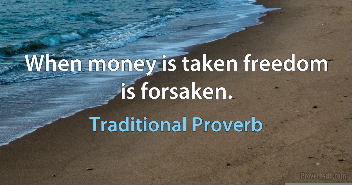 When money is taken freedom is forsaken. (Traditional Proverb)