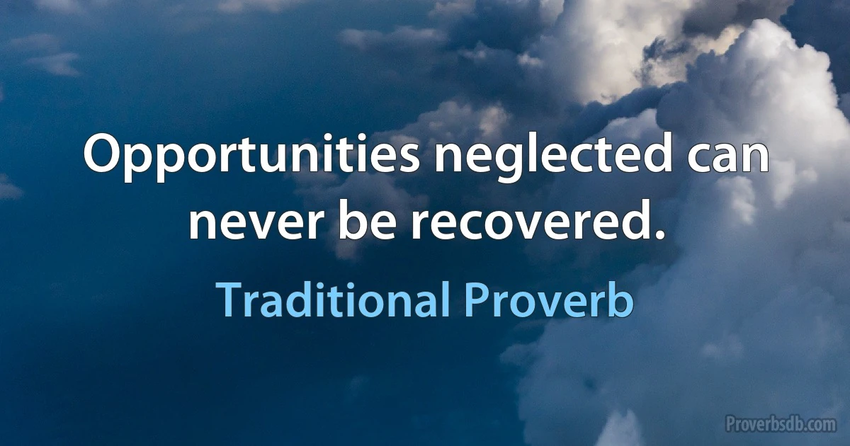 Opportunities neglected can never be recovered. (Traditional Proverb)