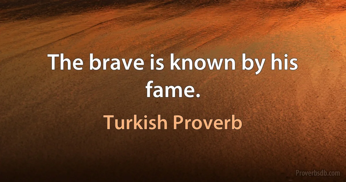 The brave is known by his fame. (Turkish Proverb)