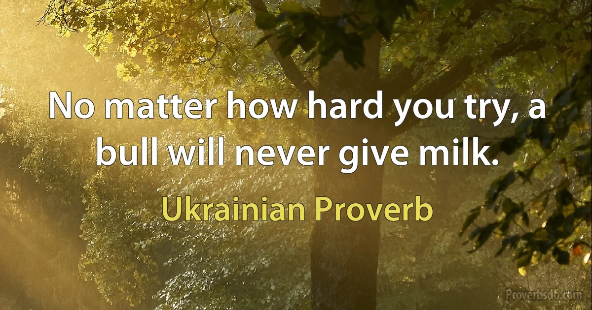 No matter how hard you try, a bull will never give milk. (Ukrainian Proverb)