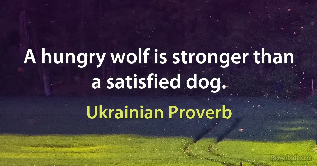 A hungry wolf is stronger than a satisfied dog. (Ukrainian Proverb)