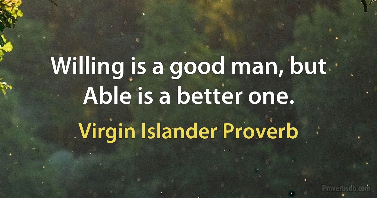 Willing is a good man, but Able is a better one. (Virgin Islander Proverb)