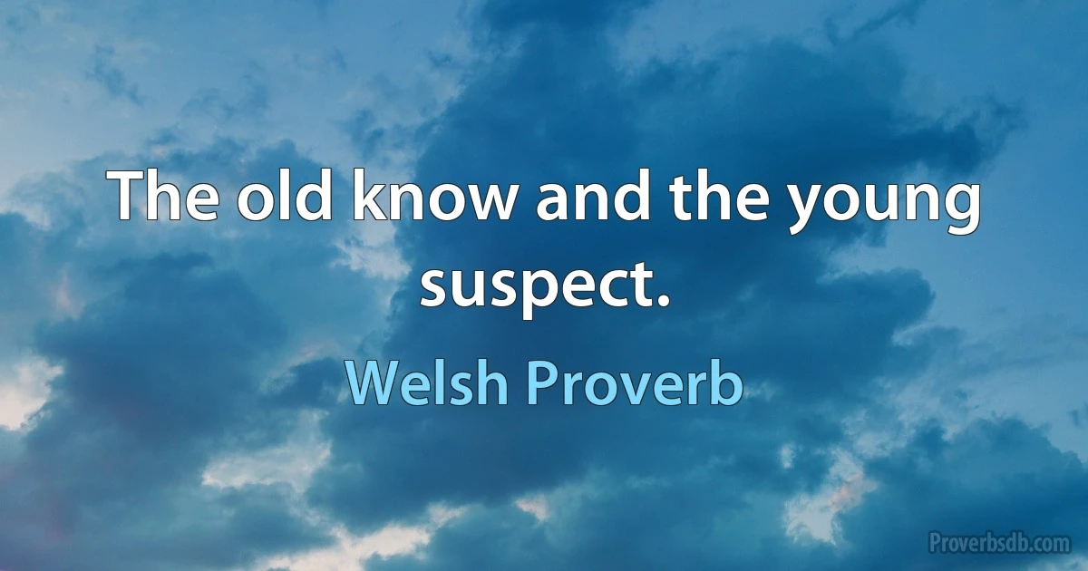 The old know and the young suspect. (Welsh Proverb)