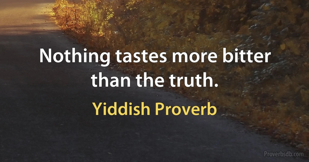 Nothing tastes more bitter than the truth. (Yiddish Proverb)