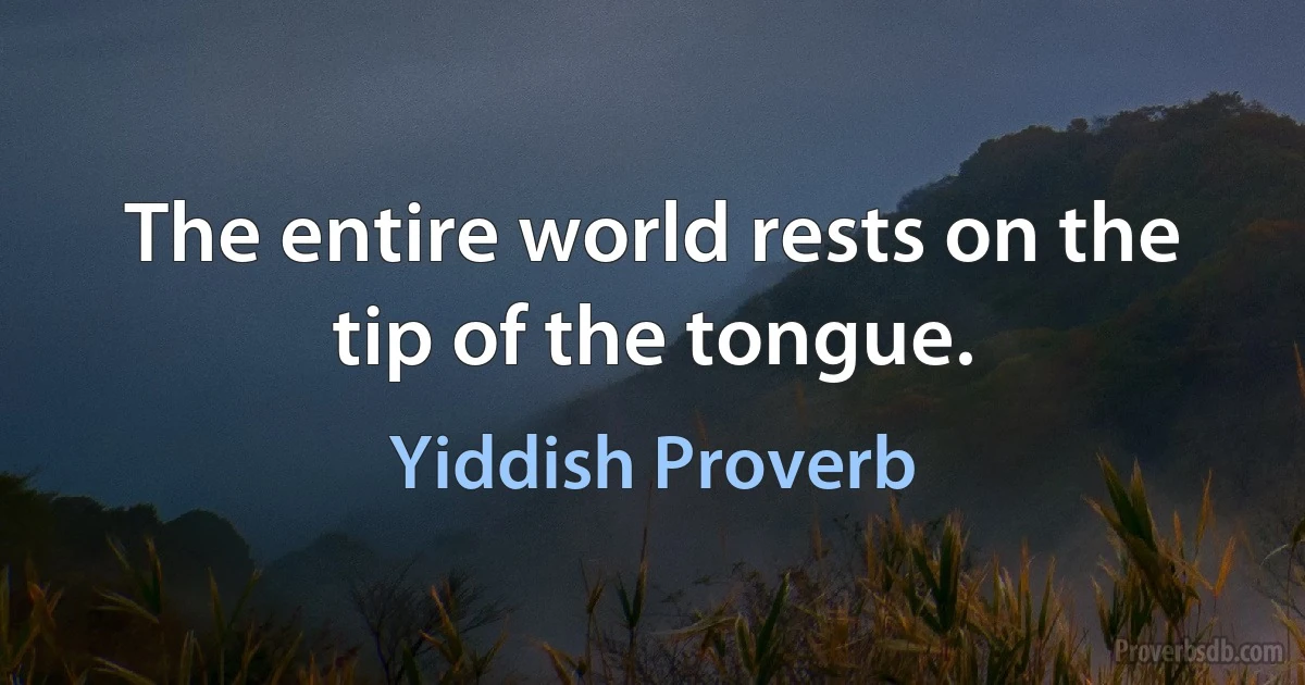 The entire world rests on the tip of the tongue. (Yiddish Proverb)