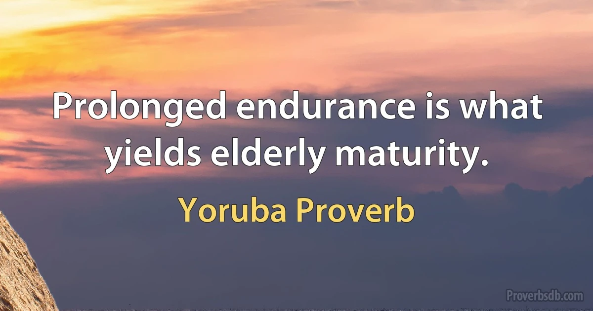 Prolonged endurance is what yields elderly maturity. (Yoruba Proverb)